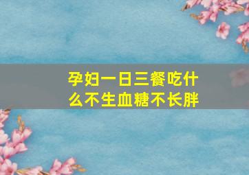 孕妇一日三餐吃什么不生血糖不长胖