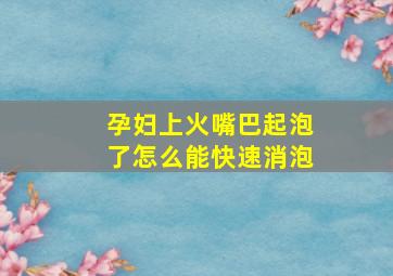 孕妇上火嘴巴起泡了怎么能快速消泡