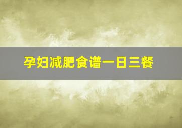 孕妇减肥食谱一日三餐