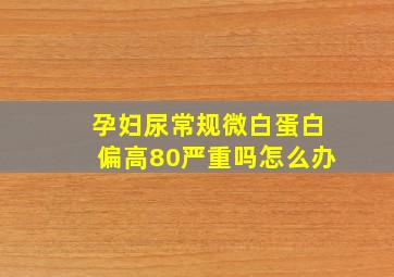 孕妇尿常规微白蛋白偏高80严重吗怎么办