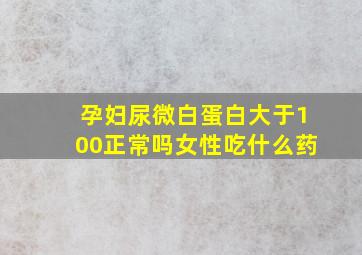 孕妇尿微白蛋白大于100正常吗女性吃什么药