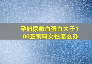 孕妇尿微白蛋白大于100正常吗女性怎么办