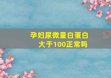 孕妇尿微量白蛋白大于100正常吗