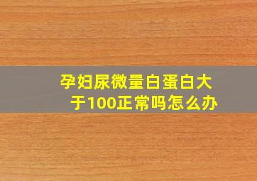 孕妇尿微量白蛋白大于100正常吗怎么办