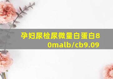 孕妇尿检尿微量白蛋白80malb/cb9.09