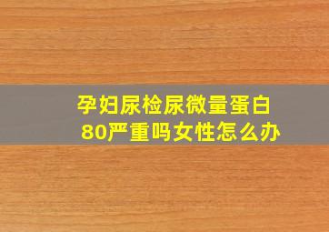 孕妇尿检尿微量蛋白80严重吗女性怎么办