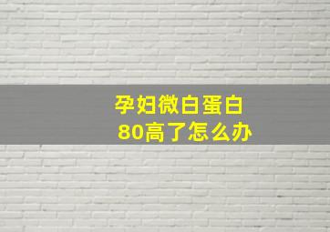 孕妇微白蛋白80高了怎么办