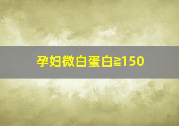 孕妇微白蛋白≧150