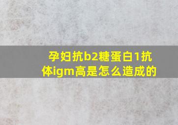 孕妇抗b2糖蛋白1抗体igm高是怎么造成的