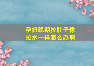 孕妇晚期拉肚子像拉水一样怎么办啊