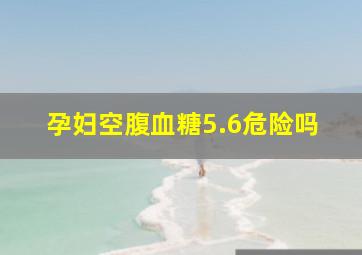 孕妇空腹血糖5.6危险吗