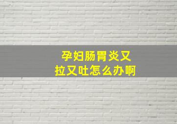 孕妇肠胃炎又拉又吐怎么办啊