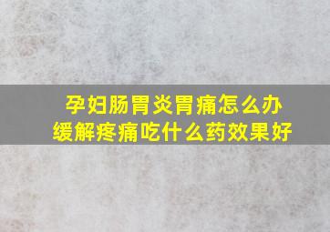 孕妇肠胃炎胃痛怎么办缓解疼痛吃什么药效果好