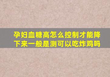 孕妇血糖高怎么控制才能降下来一般是测可以吃炸鸡吗