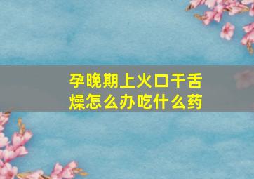 孕晚期上火口干舌燥怎么办吃什么药