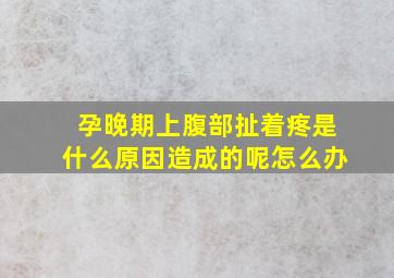 孕晚期上腹部扯着疼是什么原因造成的呢怎么办