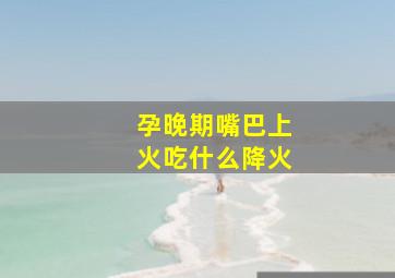 孕晚期嘴巴上火吃什么降火