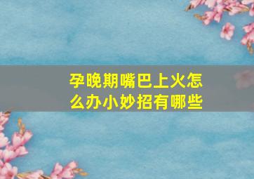 孕晚期嘴巴上火怎么办小妙招有哪些