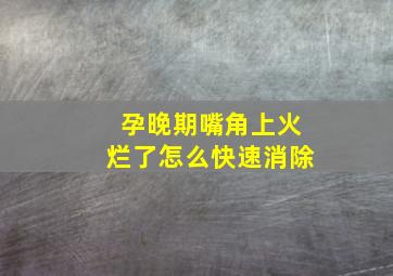 孕晚期嘴角上火烂了怎么快速消除