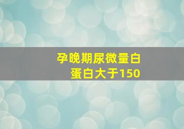 孕晚期尿微量白蛋白大于150