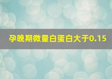 孕晚期微量白蛋白大于0.15