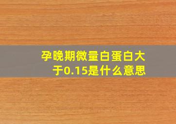 孕晚期微量白蛋白大于0.15是什么意思