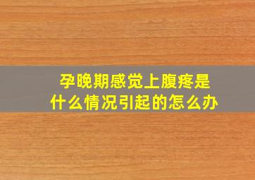 孕晚期感觉上腹疼是什么情况引起的怎么办