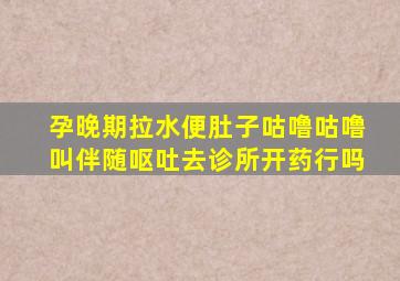 孕晚期拉水便肚子咕噜咕噜叫伴随呕吐去诊所开药行吗