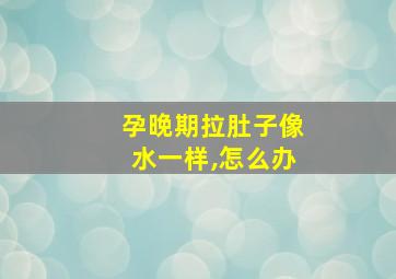 孕晚期拉肚子像水一样,怎么办