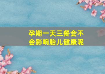 孕期一天三餐会不会影响胎儿健康呢