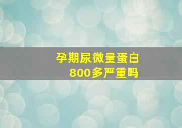 孕期尿微量蛋白800多严重吗