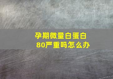 孕期微量白蛋白80严重吗怎么办