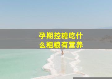 孕期控糖吃什么粗粮有营养