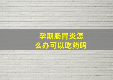 孕期肠胃炎怎么办可以吃药吗