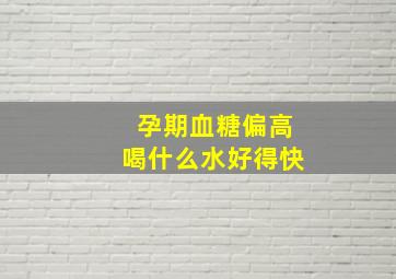 孕期血糖偏高喝什么水好得快