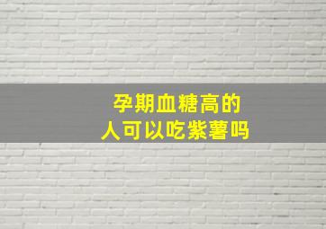 孕期血糖高的人可以吃紫薯吗