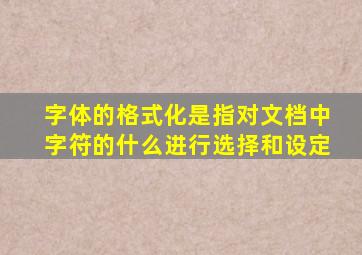 字体的格式化是指对文档中字符的什么进行选择和设定