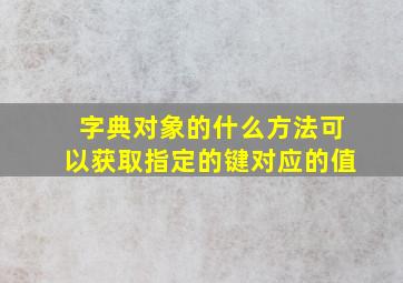 字典对象的什么方法可以获取指定的键对应的值