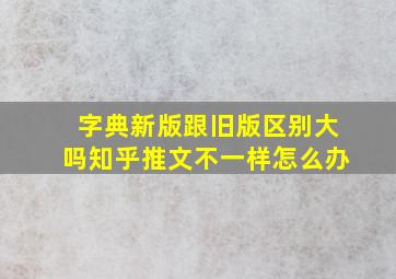 字典新版跟旧版区别大吗知乎推文不一样怎么办