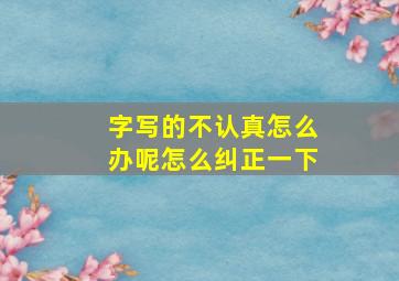 字写的不认真怎么办呢怎么纠正一下