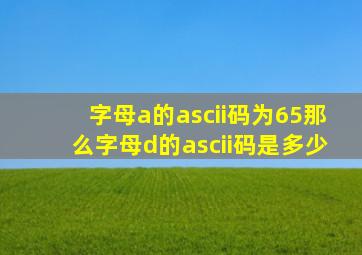 字母a的ascii码为65那么字母d的ascii码是多少