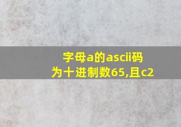 字母a的ascii码为十进制数65,且c2