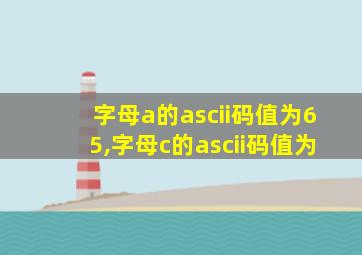 字母a的ascii码值为65,字母c的ascii码值为