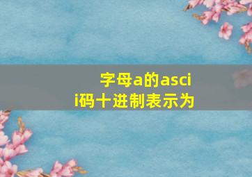 字母a的ascii码十进制表示为