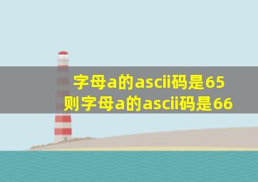 字母a的ascii码是65则字母a的ascii码是66