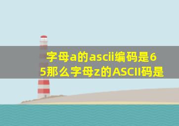 字母a的ascii编码是65那么字母z的ASCII码是