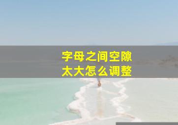 字母之间空隙太大怎么调整