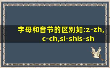 字母和音节的区别如:z-zh,c-ch,si-shis-sh