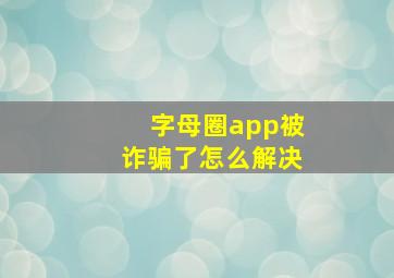 字母圈app被诈骗了怎么解决