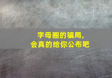 字母圈的骗局,会真的给你公布吧